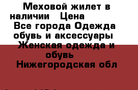 Меховой жилет в наличии › Цена ­ 14 500 - Все города Одежда, обувь и аксессуары » Женская одежда и обувь   . Нижегородская обл.